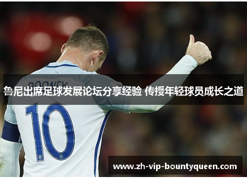 鲁尼出席足球发展论坛分享经验 传授年轻球员成长之道