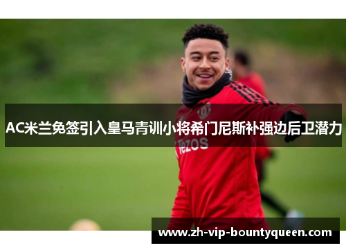 AC米兰免签引入皇马青训小将希门尼斯补强边后卫潜力