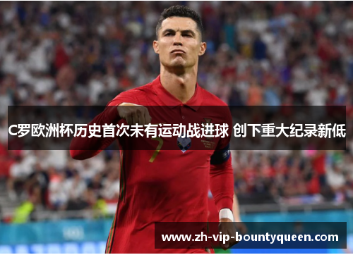 C罗欧洲杯历史首次未有运动战进球 创下重大纪录新低