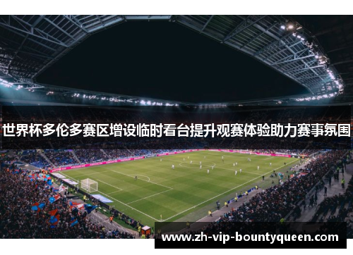 世界杯多伦多赛区增设临时看台提升观赛体验助力赛事氛围