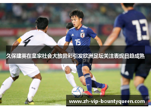 久保建英在皇家社会大放异彩引发欧洲足坛关注表现日趋成熟