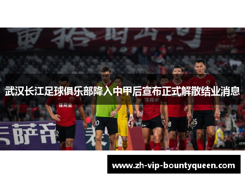 武汉长江足球俱乐部降入中甲后宣布正式解散结业消息 武汉长江足球俱乐部降入中甲后宣布正式解散结业消息