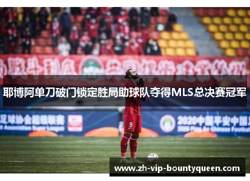 耶博阿单刀破门锁定胜局助球队夺得MLS总决赛冠军 耶博阿单刀破门锁定胜局助球队夺得MLS总决赛冠军