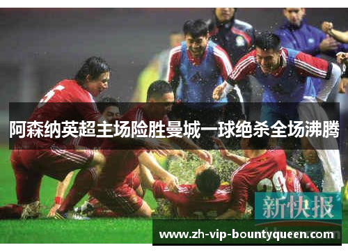 阿森纳英超主场险胜曼城一球绝杀全场沸腾 阿森纳英超主场险胜曼城一球绝杀全场沸腾
