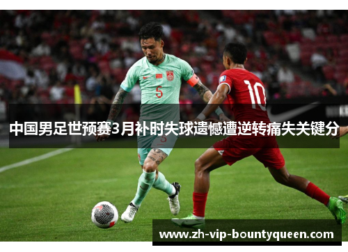 中国男足世预赛3月补时失球遗憾遭逆转痛失关键分 中国男足世预赛3月补时失球遗憾遭逆转痛失关键分