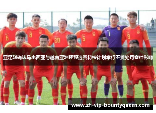 亚足联确认马来西亚与越南亚洲杯预选赛将按计划举行不受处罚案件影响