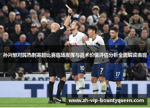 孙兴慜对阵热刺英超比赛临场发挥与战术价值评估分析全面解读表现 孙兴慜对阵热刺英超比赛临场发挥与战术价值评估分析全面解读表现