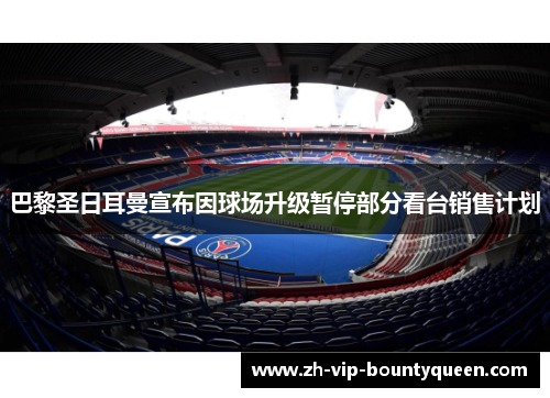 巴黎圣日耳曼宣布因球场升级暂停部分看台销售计划 巴黎圣日耳曼宣布因球场升级暂停部分看台销售计划
