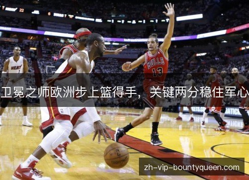 卫冕之师欧洲步上篮得手，关键两分稳住军心