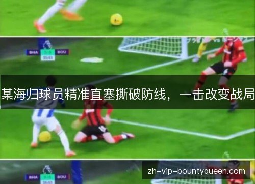 某海归球员精准直塞撕破防线,一击改变战局 某海归球员精准直塞撕破防线,一击改变战局